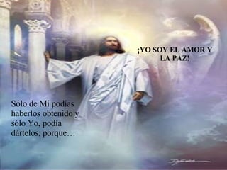 Sólo de Mí podías haberlos obtenido y sólo Yo, podía dártelos, porque… ¡YO SOY EL AMOR Y LA PAZ! 