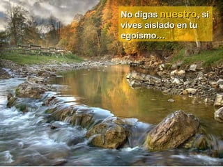 No digasNo digas nuestronuestro, si, si
vives aislado en tuvives aislado en tu
egoísmo…egoísmo…
 