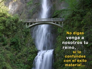 No digasNo digas
vengavenga aa
nosotros tunosotros tu
reino,reino,
si losi lo
confundesconfundes
con el éxitocon el éxito
material…material…
 