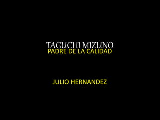 TAGUCHI MIZUNO
Ta
PADRE DE LA CALIDAD
JULIO HERNANDEZ
 
