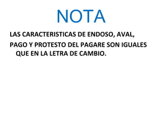 NOTA
LAS CARACTERISTICAS DE ENDOSO, AVAL,
PAGO Y PROTESTO DEL PAGARE SON IGUALES
QUE EN LA LETRA DE CAMBIO.
 