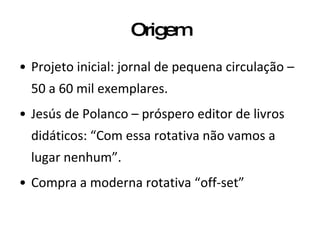 Origem Projeto inicial: jornal de pequena circulação – 50 a 60 mil exemplares. Jesús de Polanco – próspero editor de livros didáticos: “Com essa rotativa não vamos a lugar nenhum”. Compra a moderna rotativa “off-set” 