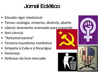 Jornal Eclético Elevado rigor intelectual Temas: ecologia, minorias, divórcio, aborto Liberal, levemente orientado para esquerda Anti-clerical  “ Antiamericanista” Terceiro-mundismo romântico Simpatia à Cuba e à Nicarágua Feminista Defensor do livre mercado 