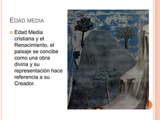 EDAD MEDIA
   Edad Media
    cristiana y el
    Renacimiento, el
    paisaje se concibe
    como una obra
    divina y su
    representación hace
    referencia a su
    Creador.
 