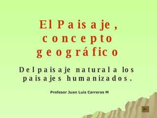 El Paisaje, concepto geográfico Del paisaje natural a los paisajes humanizados. Profesor Juan Luis Carreras M 