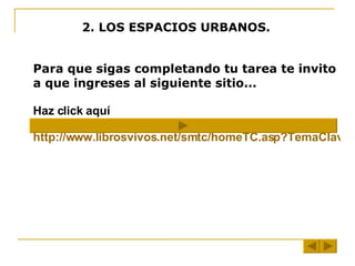 2. LOS ESPACIOS URBANOS. Para que sigas completando tu tarea te invito a que ingreses al siguiente sitio... Haz click aquí  http://www.librosvivos.net/smtc/homeTC.asp?TemaClave=1086     