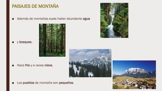 PAISAJES DE MONTAÑA
■ Además de montañas suele haber abundante agua
■ y bosques.
■ Hace frío y a veces nieva.
■ Los pueblos de montaña son pequeños.
 