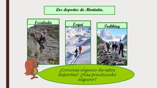 Los deportes de Montaña.
¿Conoces alguno de estos
deportes? ¿Has practicado
alguno?
Escalada Esquí Trekking
 