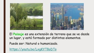 El Paisaje es una extensión de terreno que se ve desde
un lugar, y está formado por distintos elementos.
Puede ser: Natural o humanizado.
https://youtu.be/LxgKYT8oDTo
 