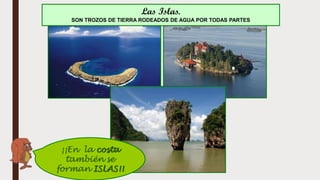 ¡¡En la costa
también se
forman ISLAS!!
Las Islas.
SON TROZOS DE TIERRA RODEADOS DE AGUA POR TODAS PARTES
 