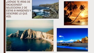 ¿DÓNDE TE IRÍAS DE
VACACIONES?
SELECCIONA 2 DE
ESTAS 8 IMÁGENES Y
DESCRIBE LO QUE
VES:
 