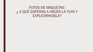 FOTOS DE MAQUETAS:
¿ A QUÉ ESPERAS A HACER LA TUYA Y
EXPLICÁRNOSLA?
 