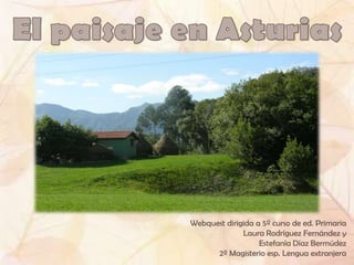 El paisaje en Asturias Webquest dirigida a 5º curso de ed. Primaria Laura Rodríguez Fernández y  Estefanía Díaz Bermúdez 2º Magisterio esp. Lengua extranjera 