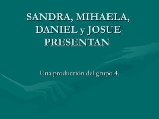 SANDRA, MIHAELA,
 DANIEL y JOSUE
   PRESENTAN

  Una producción del grupo 4.
 