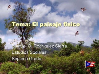 Tema: El paisaje físico Samuel O. Rodríguez Sierra Estudios Sociales Séptimo Grado 