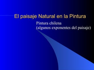 El paisaje Natural en la Pintura Pintura chilena (algunos exponentes del paisaje) 