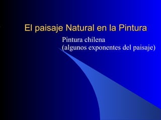 El paisaje Natural en la PinturaEl paisaje Natural en la Pintura
Pintura chilena
(algunos exponentes del paisaje)
 