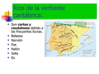 Ríos de la vertiente cantábrica: Son  cortos y caudalosos  debido a las frecuentes lluvias. Bidasoa Nervión Pas Nalón Sella Eo 