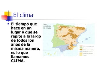 El clima El tiempo que hace en un lugar y que se repite a lo largo de todos los años de la misma manera, es lo que llamamos CLIMA. 