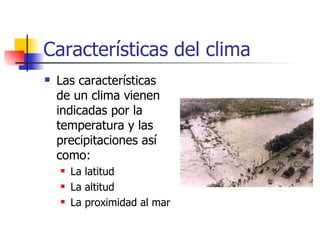 Características del clima Las características de un clima vienen indicadas por la temperatura y las precipitaciones así como:  La latitud La altitud La proximidad al mar 