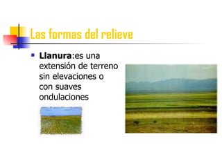 Las formas del relieve Llanura :es una extensión de terreno sin elevaciones o con suaves ondulaciones 