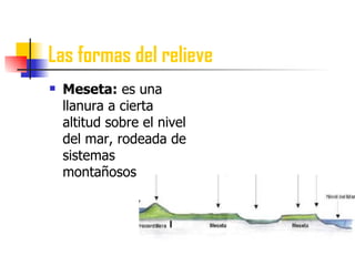 Las formas del relieve Meseta:  es una llanura a cierta altitud sobre el nivel del mar, rodeada de sistemas montañosos 