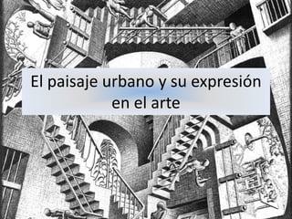 El paisaje urbano y su expresión
en el arte
 