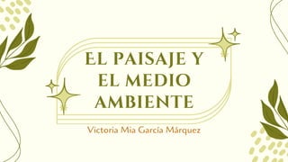 El paisaje y
el medio
ambiente
Victoria Mia García Márquez
 