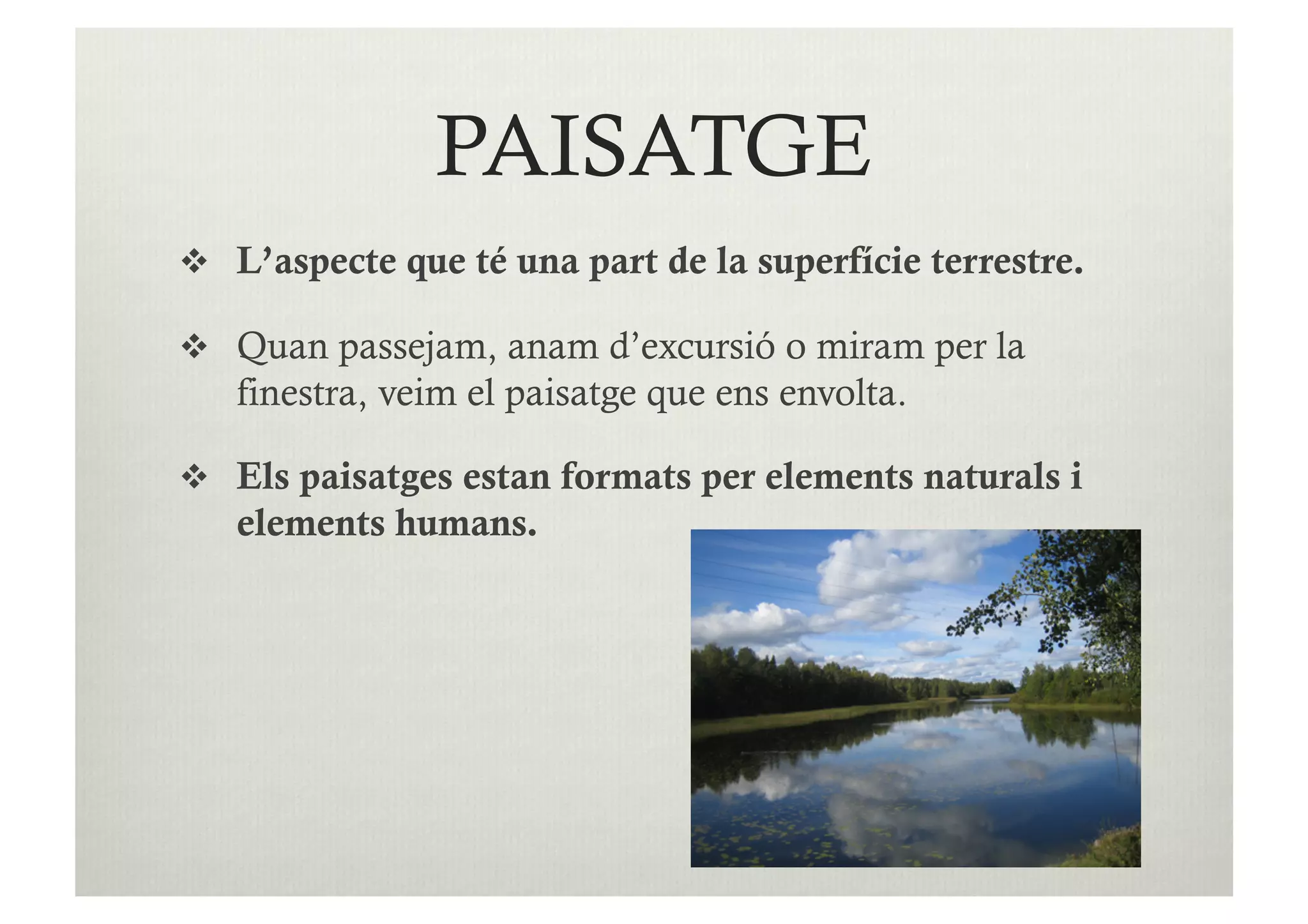 PAISATGE
  L’aspecte que té una part de la superfície terrestre.

  Quan passejam, anam d’excursió o miram per la
   finestra, veim el paisatge que ens envolta.

  Els paisatges estan formats per elements naturals i
   elements humans.
 