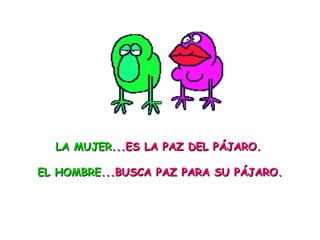 LA MUJERLA MUJER...ES LA PAZ DEL PÁJARO....ES LA PAZ DEL PÁJARO.
EL HOMBREEL HOMBRE...BUSCA PAZ PARA SU PÁJARO....BUSCA PAZ PARA SU PÁJARO.
 