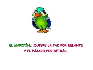 EL MARICÓNEL MARICÓN...QUIERE LA PAZ POR DELANTE...QUIERE LA PAZ POR DELANTE
Y EL PÁJARO POR DETRÁS.Y EL PÁJARO POR DETRÁS.
 