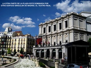 LA OTRA PARTE DE LA PLAZA ESTÁ DOMINADA POR
OTRO EDIFICIO SINGULAR DE MADRID, EL TEATRO REAL
 