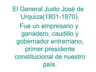 El General Justo José de
Urquiza(1801-1870).
Fue un empresario y
ganadero, caudillo y
gobernador entrerriano,
primer presidente
constitucional de nuestro
país.

 