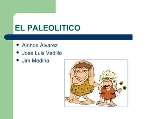 EL PALEOLITICO
 Ainhoa Álvarez
 José Luis Vadillo
 Jim Medina
 