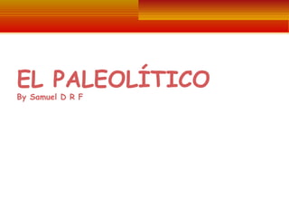 EL PALEOLÍTICO
By Samuel D R F

POR: SAMUEL DAVID REYES

 