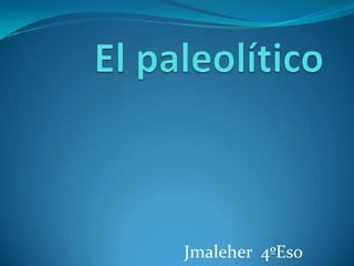 El paleolítico Jmaleher  4ºEso 