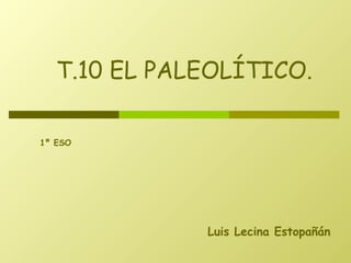 T.10 EL PALEOLÍTICO.

1º ESO




              Luis Lecina Estopañán
 