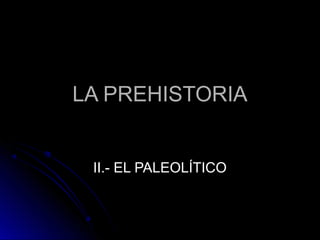 LA PREHISTORIALA PREHISTORIA
II.- EL PALEOLÍTICOII.- EL PALEOLÍTICO
 