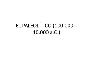 EL PALEOLÍTICO (100.000 –
10.000 a.C.)
 