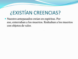      ¿EXISTÍAN CREENCIAS?Nuestro antepasados creían en espíritus. Por eso, enterraban a los muertos. Rodeaban a los muertos con objetos de valor.