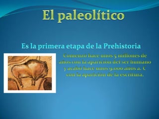 El paleolítico     Es la primera etapa de la Prehistoria Comenzó hace unos 5 millones de años con la aparición del ser humano y acabó hace unos 9.ooo años a. C con la aparición de la escritura.  