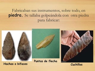 Fabricaban sus instrumentos, sobre todo, en
piedra. Se tallaba golpeándola con otra piedra
para fabricar:
Hachas o bifaces
Puntas de flecha
Cuchillos
 