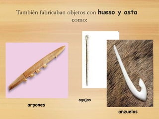 También fabricaban objetos con hueso y asta
como:
arpones
agujas
anzuelos
 