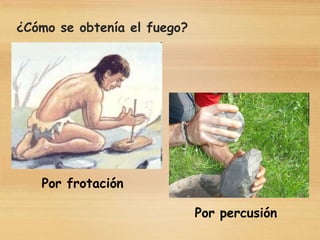 ¿Cómo se obtenía el fuego?
Por frotación
Por percusión
 