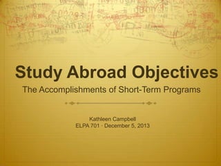 Study Abroad Objectives
The Accomplishments of Short-Term Programs

Kathleen Campbell
ELPA 701 · December 5, 2013

 