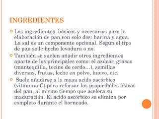 INGREDIENTES <ul><li>Los ingredientes  básicos y necesarios para la elaboración de pan son solo dos: harina y agua. La sal...