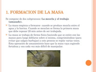 1. FORMACION DE LA MASA <ul><li>Se compone de dos subprocesos:  La mezcla y el trabajo (amasado).  </li></ul><ul><li>La ma...