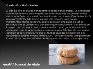 Anahid Bandari de Ataie
Pan de pita – Khubz ‘Arabee
El pan de pita es quizás el más famoso de los panes árabes. Se encuent...