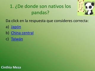 1. ¿De donde son nativos los
pandas?
Da click en la respuesta que consideres correcta:
a) Japón
b) China central
c) Taiwán

 