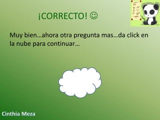 ¡CORRECTO! 
Muy bien…ahora otra pregunta mas…da click en
la nube para continuar…

 